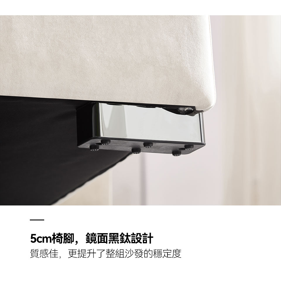 5cm低椅腳，鏡面黑鈦設計，質感佳，更提升了整組沙發的穩定度