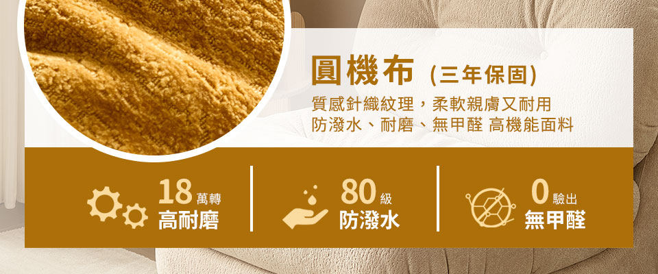 高機能圓機布料,柔軟親膚、質地細緻,通過SGS檢測,耐磨18萬轉、防潑水好清潔,享三年保固